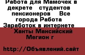 Работа для Мамочек в декрете , студентов , пенсионеров. - Все города Работа » Заработок в интернете   . Ханты-Мансийский,Мегион г.